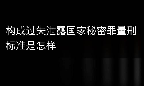 构成过失泄露国家秘密罪量刑标准是怎样