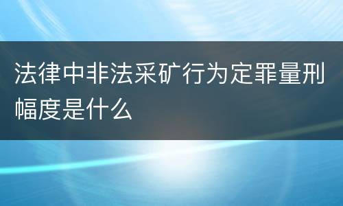 法律中非法采矿行为定罪量刑幅度是什么