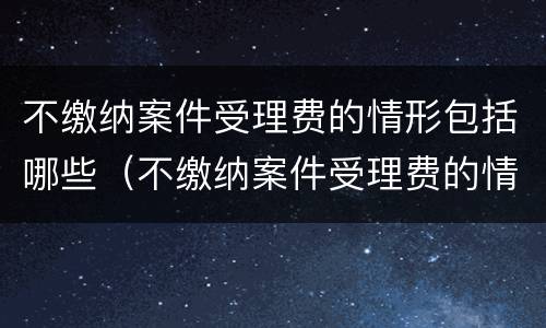 不缴纳案件受理费的情形包括哪些（不缴纳案件受理费的情形包括哪些呢）