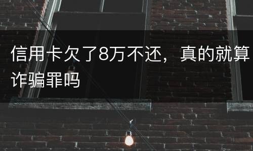 信用卡欠了8万不还，真的就算诈骗罪吗