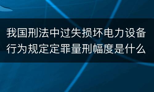 我国刑法中过失损坏电力设备行为规定定罪量刑幅度是什么