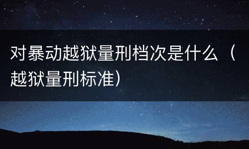 对暴动越狱量刑档次是什么（越狱量刑标准）