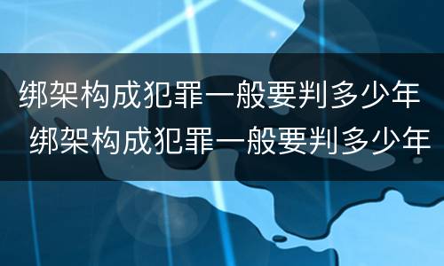 绑架构成犯罪一般要判多少年 绑架构成犯罪一般要判多少年以上