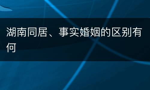 湖南同居、事实婚姻的区别有何