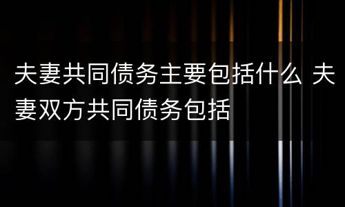 夫妻共同债务主要包括什么 夫妻双方共同债务包括