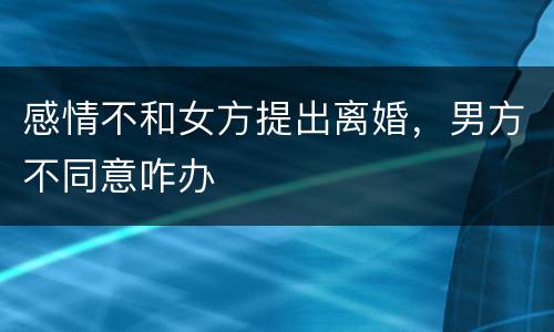 感情不和女方提出离婚，男方不同意咋办