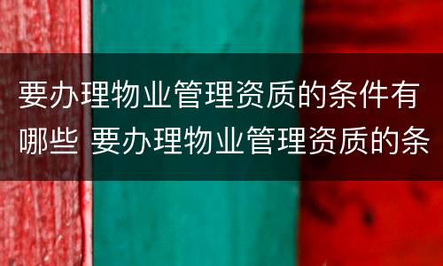 要办理物业管理资质的条件有哪些 要办理物业管理资质的条件有哪些内容