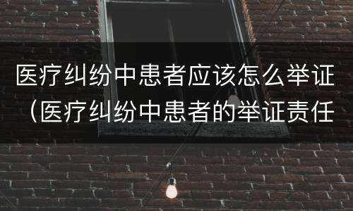 医疗纠纷中患者应该怎么举证（医疗纠纷中患者的举证责任）