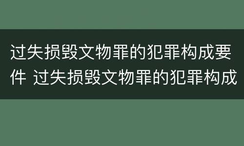 过失损毁文物罪的犯罪构成要件 过失损毁文物罪的犯罪构成要件是