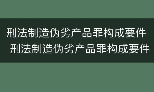 刑法制造伪劣产品罪构成要件 刑法制造伪劣产品罪构成要件是