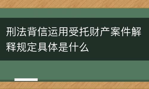 刑法背信运用受托财产案件解释规定具体是什么