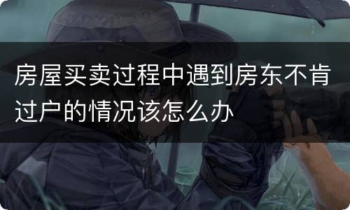 房屋买卖过程中遇到房东不肯过户的情况该怎么办