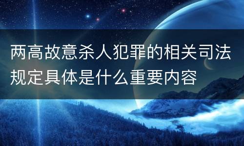 两高故意杀人犯罪的相关司法规定具体是什么重要内容