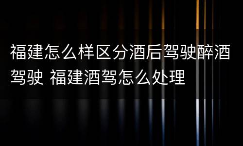 福建怎么样区分酒后驾驶醉酒驾驶 福建酒驾怎么处理