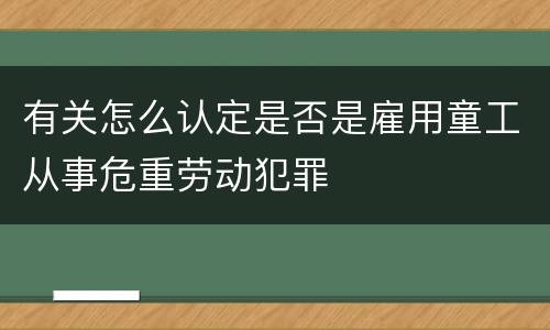 有关怎么认定是否是雇用童工从事危重劳动犯罪