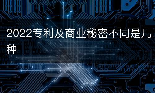 2022专利及商业秘密不同是几种