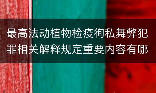 最高法动植物检疫徇私舞弊犯罪相关解释规定重要内容有哪些