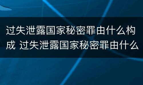 过失泄露国家秘密罪由什么构成 过失泄露国家秘密罪由什么构成犯罪