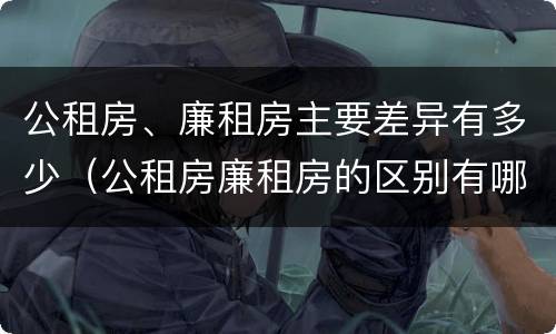 公租房、廉租房主要差异有多少（公租房廉租房的区别有哪些）