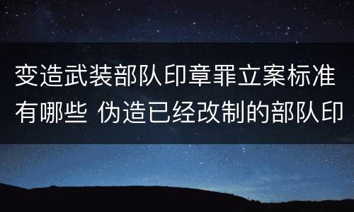 变造武装部队印章罪立案标准有哪些 伪造已经改制的部队印章