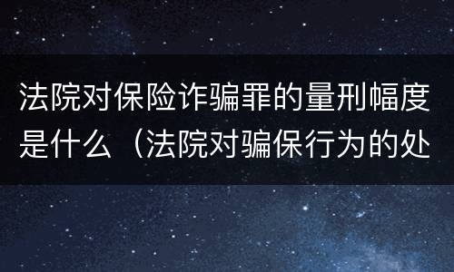 法院对保险诈骗罪的量刑幅度是什么（法院对骗保行为的处理）