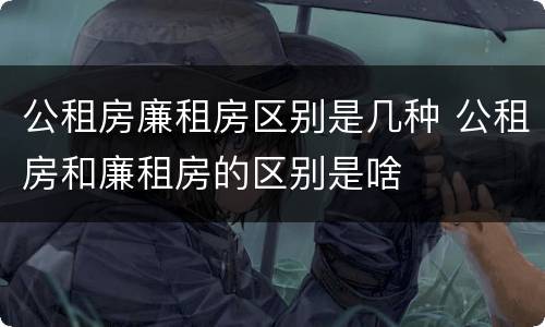 公租房廉租房区别是几种 公租房和廉租房的区别是啥