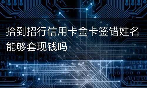 拾到招行信用卡金卡签错姓名能够套现钱吗