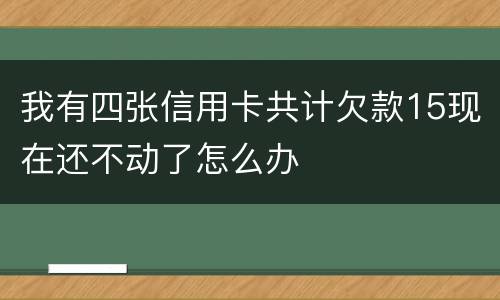 我有四张信用卡共计欠款15现在还不动了怎么办