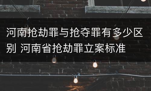 河南抢劫罪与抢夺罪有多少区别 河南省抢劫罪立案标准