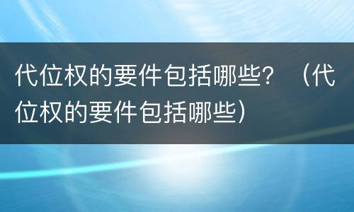 代位权的要件包括哪些？（代位权的要件包括哪些）