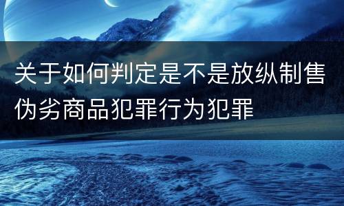 关于如何判定是不是放纵制售伪劣商品犯罪行为犯罪