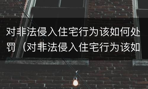 对非法侵入住宅行为该如何处罚（对非法侵入住宅行为该如何处罚呢）