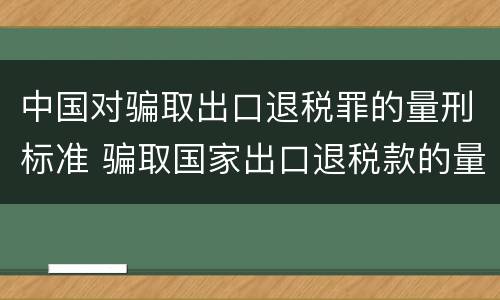 中国对骗取出口退税罪的量刑标准 骗取国家出口退税款的量刑