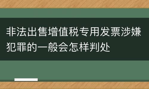 非法出售增值税专用发票涉嫌犯罪的一般会怎样判处