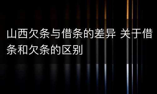 山西欠条与借条的差异 关于借条和欠条的区别