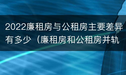 2022廉租房与公租房主要差异有多少（廉租房和公租房并轨了吗）