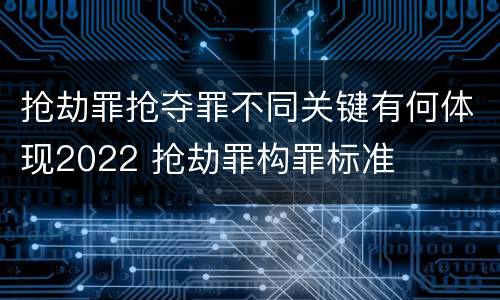 抢劫罪抢夺罪不同关键有何体现2022 抢劫罪构罪标准