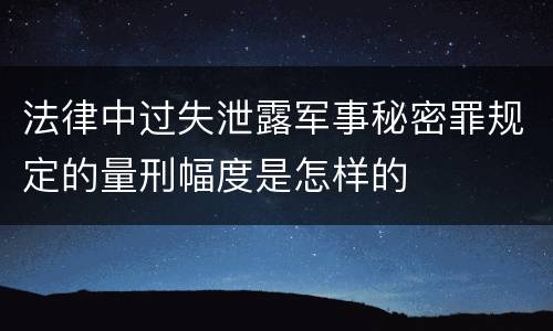 法律中过失泄露军事秘密罪规定的量刑幅度是怎样的