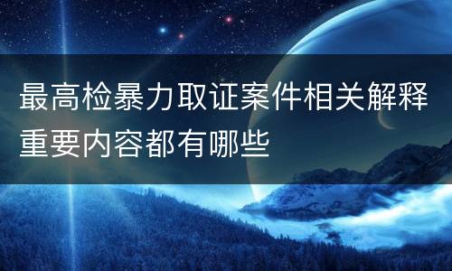 最高检暴力取证案件相关解释重要内容都有哪些