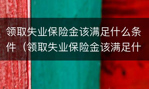 领取失业保险金该满足什么条件（领取失业保险金该满足什么条件才能领取）