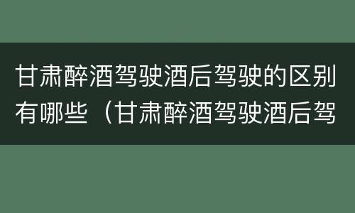 甘肃醉酒驾驶酒后驾驶的区别有哪些（甘肃醉酒驾驶酒后驾驶的区别有哪些呢）