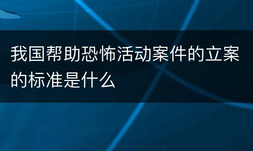 我国帮助恐怖活动案件的立案的标准是什么