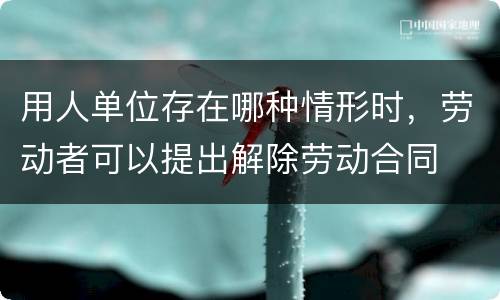 用人单位存在哪种情形时，劳动者可以提出解除劳动合同