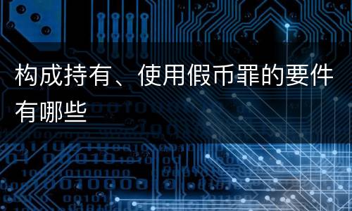 构成持有、使用假币罪的要件有哪些