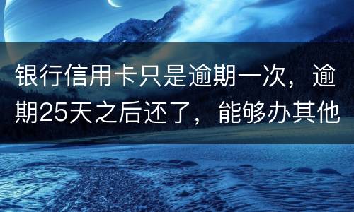 银行信用卡只是逾期一次，逾期25天之后还了，能够办其他银行信用卡