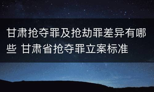 甘肃抢夺罪及抢劫罪差异有哪些 甘肃省抢夺罪立案标准