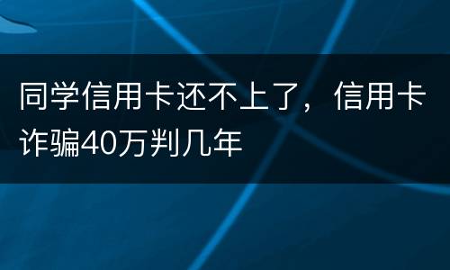 同学信用卡还不上了，信用卡诈骗40万判几年