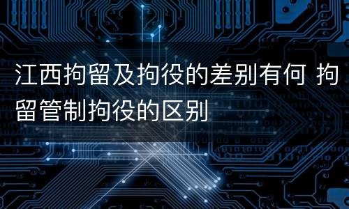 江西拘留及拘役的差别有何 拘留管制拘役的区别