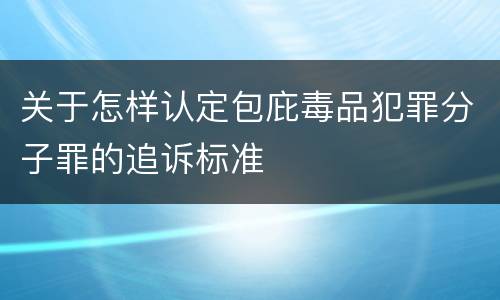 关于怎样认定包庇毒品犯罪分子罪的追诉标准