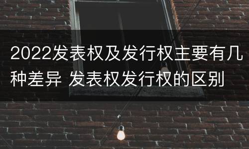 2022发表权及发行权主要有几种差异 发表权发行权的区别